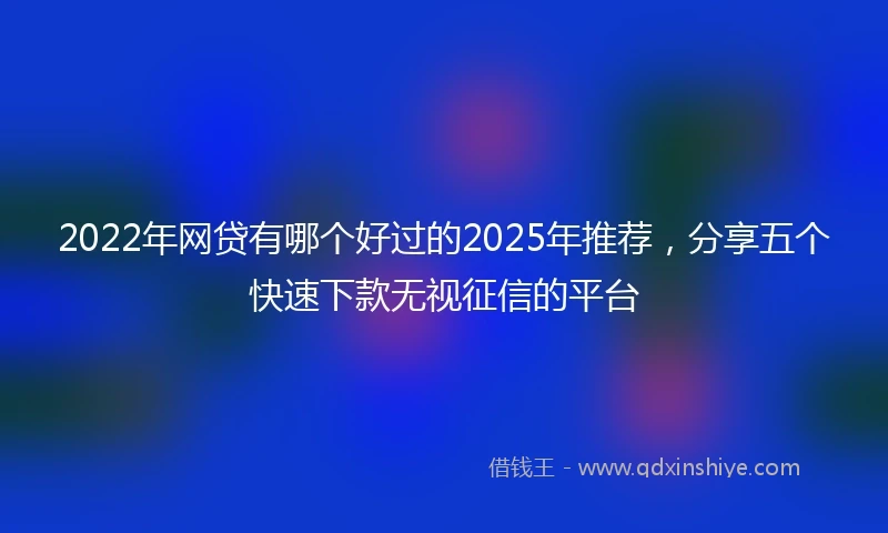 2022年网贷有哪个好过的2025年推荐，分享五个快速下款无视征信的平台