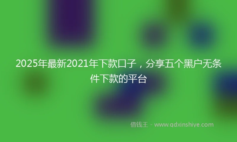 2025年最新2021年下款口子，分享五个黑户无条件下款的平台