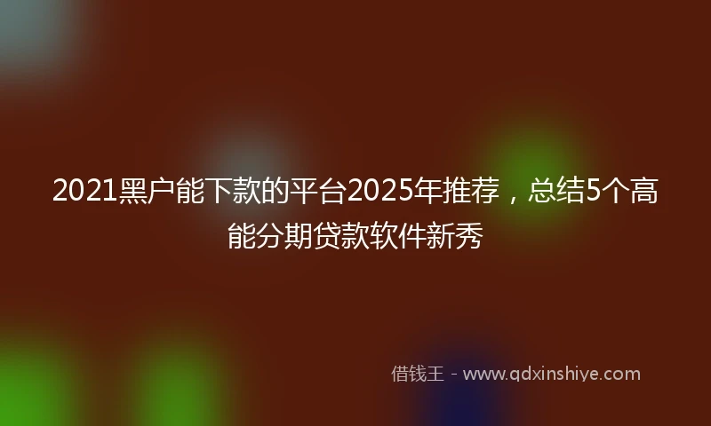 2021黑户能下款的平台2025年推荐，总结5个高能分期贷款软件新秀