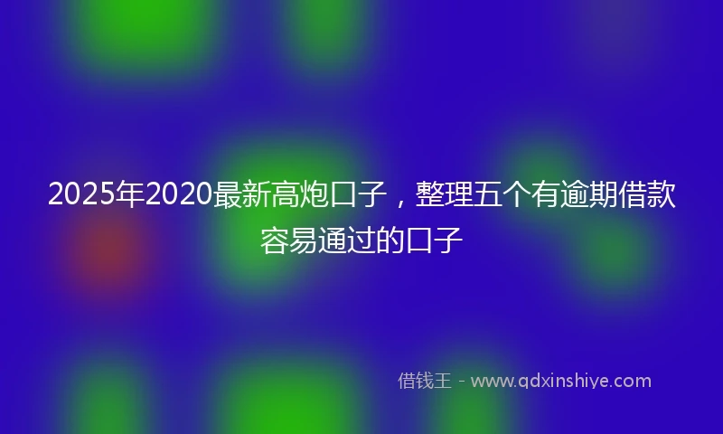 2025年2020最新高炮口子，整理五个有逾期借款容易通过的口子
