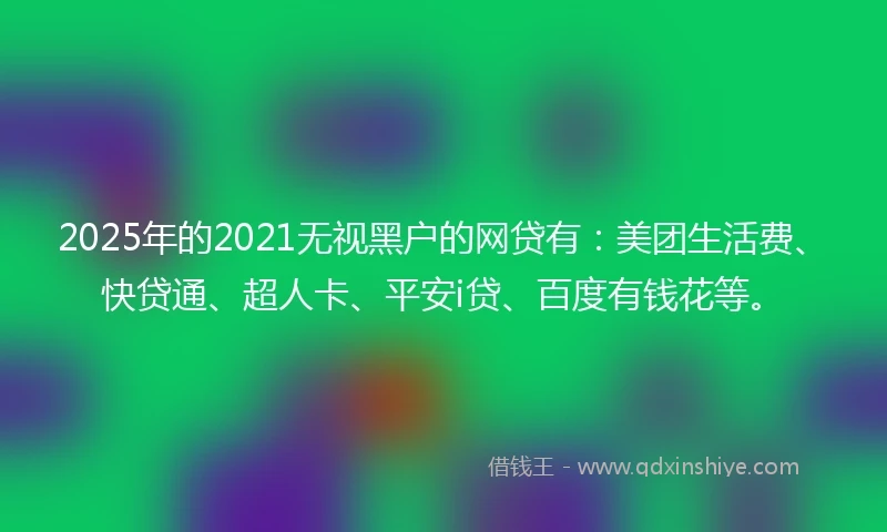 2025年的2021无视黑户的网贷有：美团生活费、快贷通、超人卡、平安i贷、百度有钱花等。