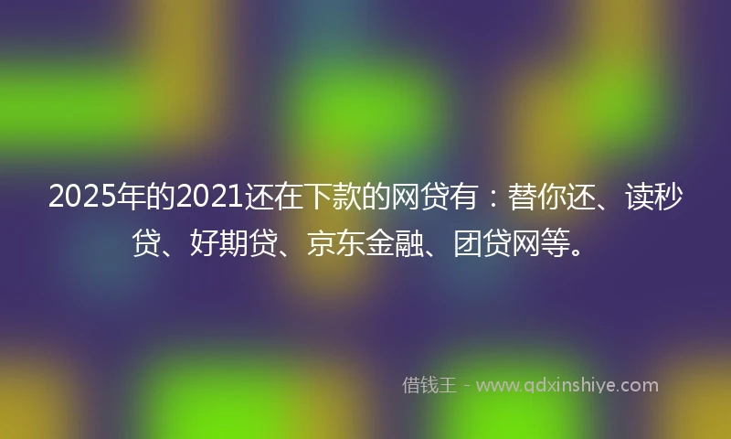 2025年的2021还在下款的网贷有：替你还、读秒贷、好期贷、京东金融、团贷网等。