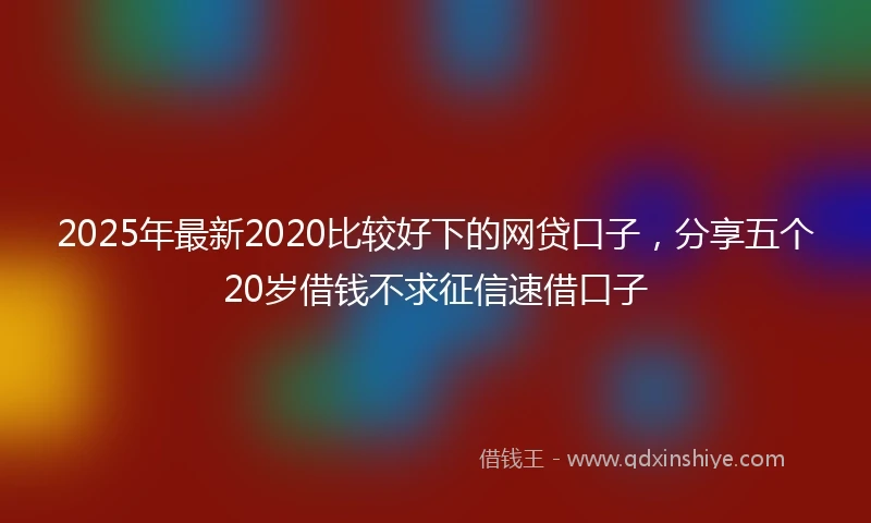 2025年最新2020比较好下的网贷口子，分享五个20岁借钱不求征信速借口子