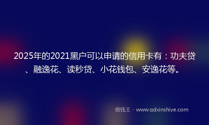 2025年的2021黑户可以申请的信用卡有：功夫贷、融逸花、读秒贷、小花钱包、安逸花等。