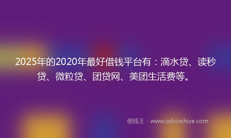 2025年的2020年最好借钱平台有：滴水贷、读秒贷、微粒贷、团贷网、美团生活费等。