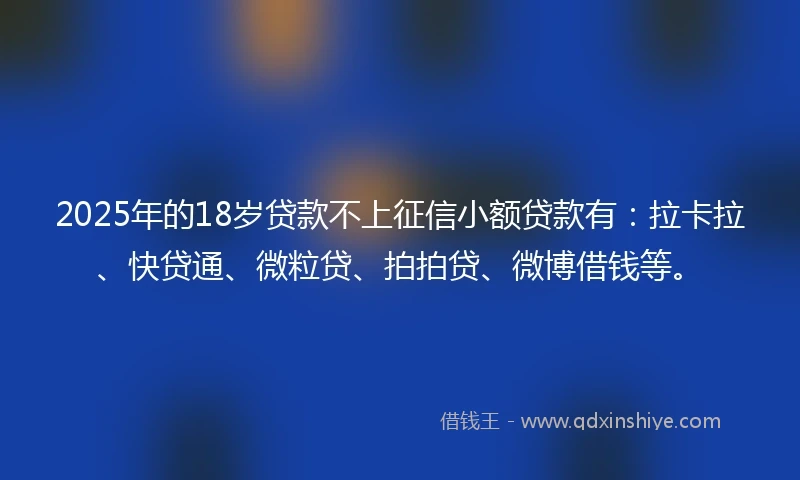 2025年的18岁贷款不上征信小额贷款有：拉卡拉、快贷通、微粒贷、拍拍贷、微博借钱等。
