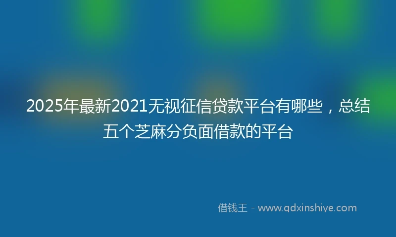 2025年最新2021无视征信贷款平台有哪些，总结五个芝麻分负面借款的平台