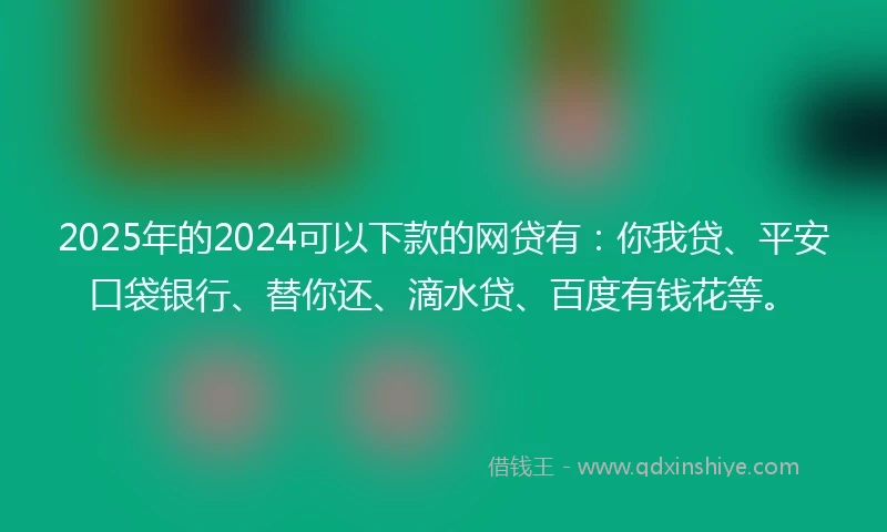 2025年的2024可以下款的网贷有：你我贷、平安口袋银行、替你还、滴水贷、百度有钱花等。