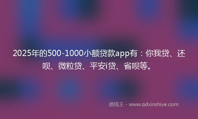 2025年的500-1000小额贷款app有：你我贷、还呗、微粒贷、平安i贷、省呗等。