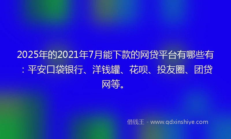 2025年的2021年7月能下款的网贷平台有哪些有：平安口袋银行、洋钱罐、花呗、投友圈、团贷网等。