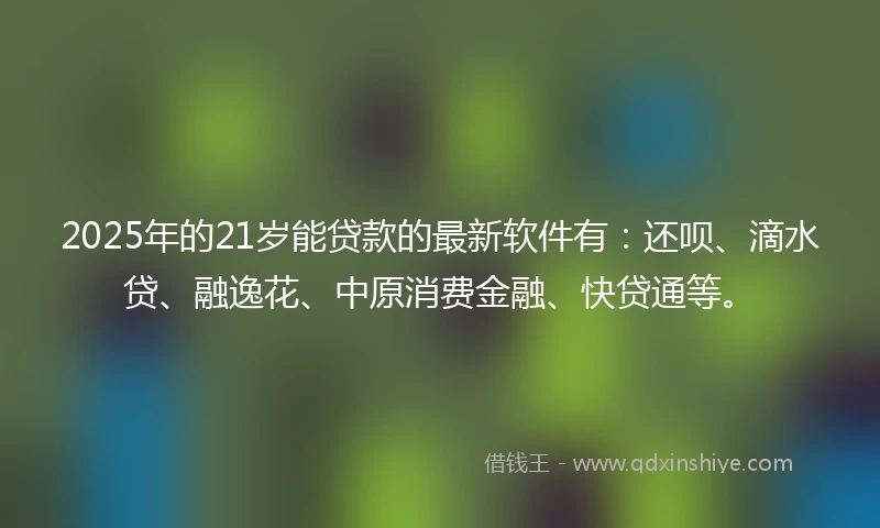 2025年的21岁能贷款的最新软件有：还呗、滴水贷、融逸花、中原消费金融、快贷通等。