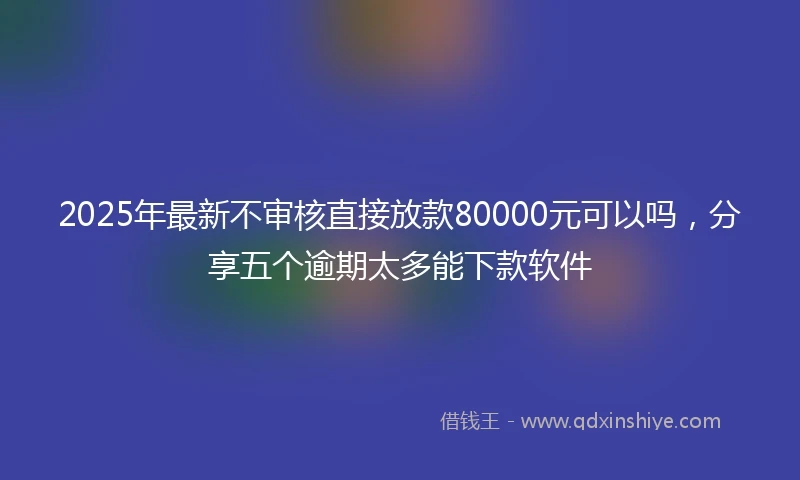 2025年最新不审核直接放款80000元可以吗，分享五个逾期太多能下款软件
