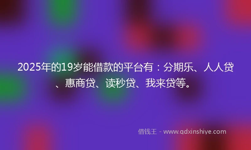 2025年的19岁能借款的平台有：分期乐、人人贷、惠商贷、读秒贷、我来贷等。
