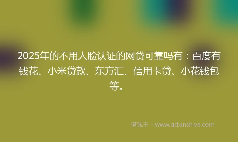2025年的不用人脸认证的网贷可靠吗有：百度有钱花、小米贷款、东方汇、信用卡贷、小花钱包等。
