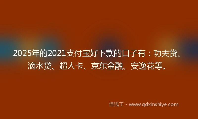 2025年的2021支付宝好下款的口子有：功夫贷、滴水贷、超人卡、京东金融、安逸花等。