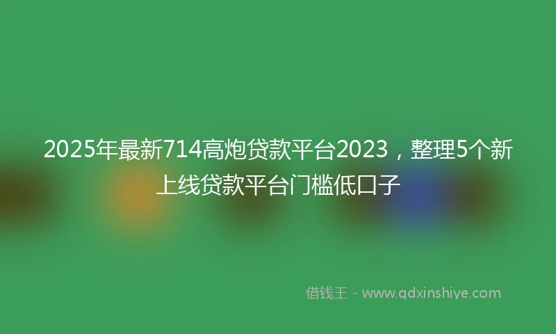 2025年最新714高炮贷款平台2023，整理5个新上线贷款平台门槛低口子