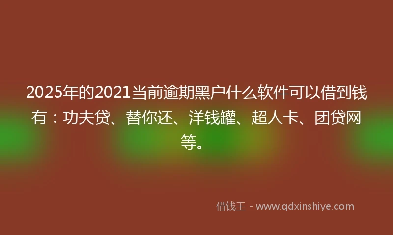 2025年的2021当前逾期黑户什么软件可以借到钱有：功夫贷、替你还、洋钱罐、超人卡、团贷网等。