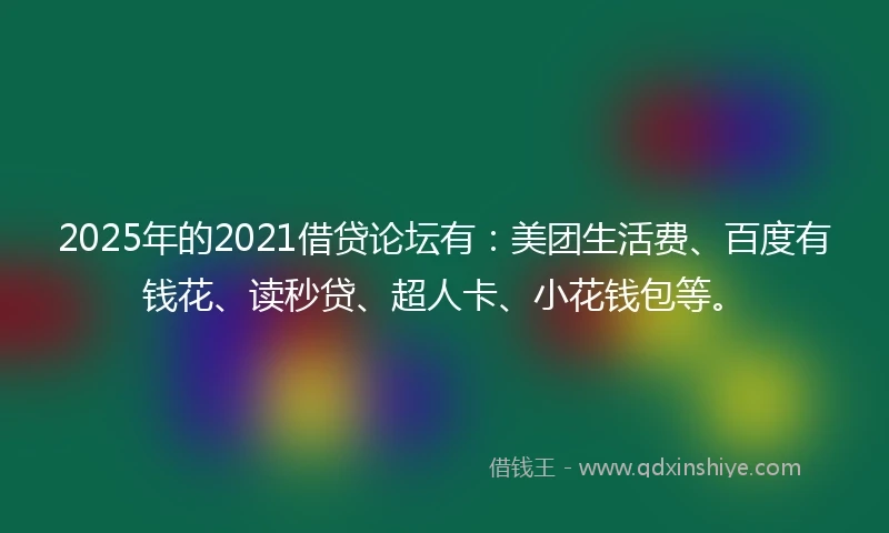 2025年的2021借贷论坛有：美团生活费、百度有钱花、读秒贷、超人卡、小花钱包等。