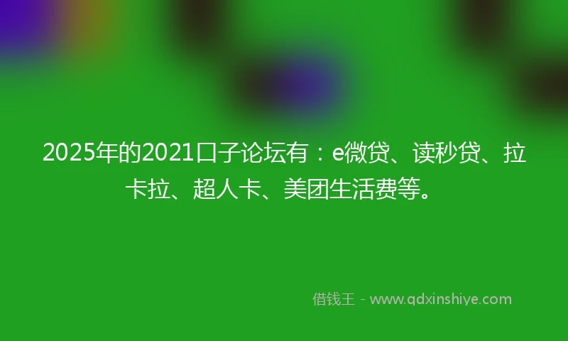 2025年的2021口子论坛有：e微贷、读秒贷、拉卡拉、超人卡、美团生活费等。