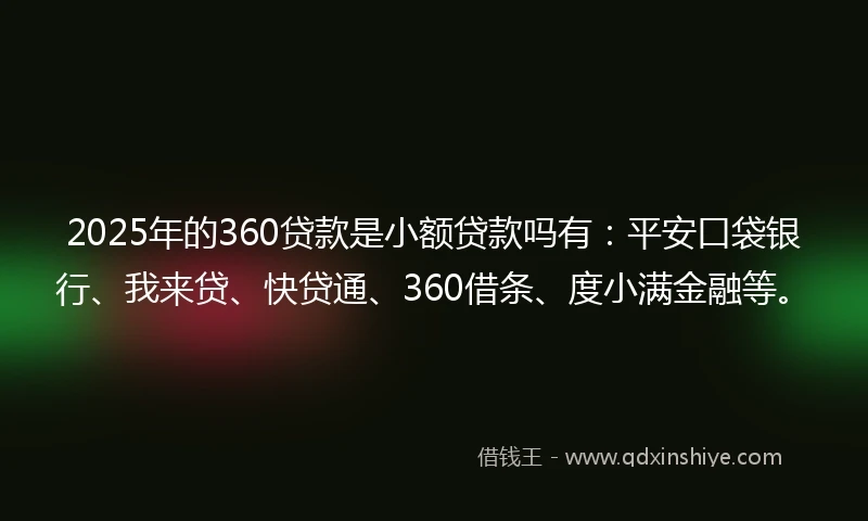 2025年的360贷款是小额贷款吗有：平安口袋银行、我来贷、快贷通、360借条、度小满金融等。