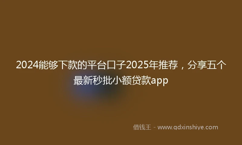 2024能够下款的平台口子2025年推荐，分享五个最新秒批小额贷款app