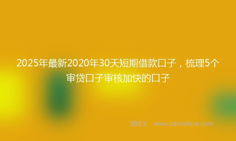 2025年最新2020年30天短期借款口子，梳理5个审贷口子审核加快的口子
