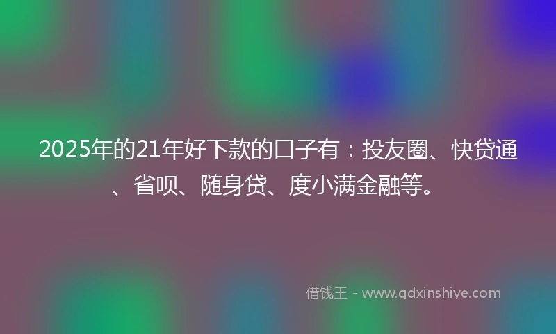 2025年的21年好下款的口子有：投友圈、快贷通、省呗、随身贷、度小满金融等。