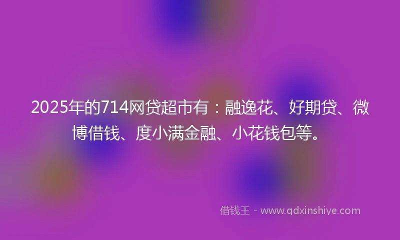 2025年的714网贷超市有：融逸花、好期贷、微博借钱、度小满金融、小花钱包等。