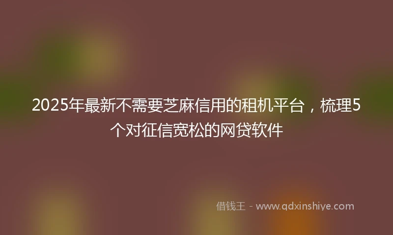 2025年最新不需要芝麻信用的租机平台，梳理5个对征信宽松的网贷软件