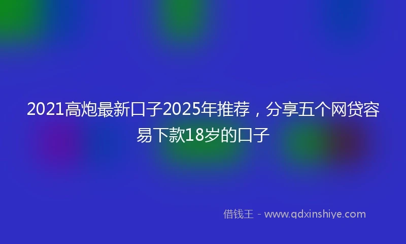 2021高炮最新口子2025年推荐，分享五个网贷容易下款18岁的口子
