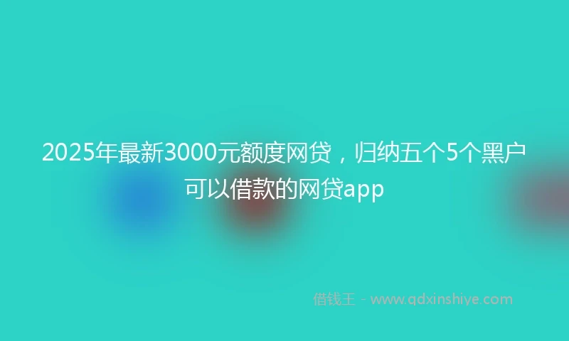 2025年最新3000元额度网贷，归纳五个5个黑户可以借款的网贷app