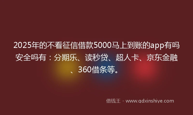 2025年的不看征信借款5000马上到账的app有吗安全吗有：分期乐、读秒贷、超人卡、京东金融、360借条等。
