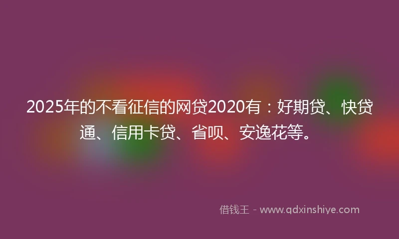 2025年的不看征信的网贷2020有：好期贷、快贷通、信用卡贷、省呗、安逸花等。