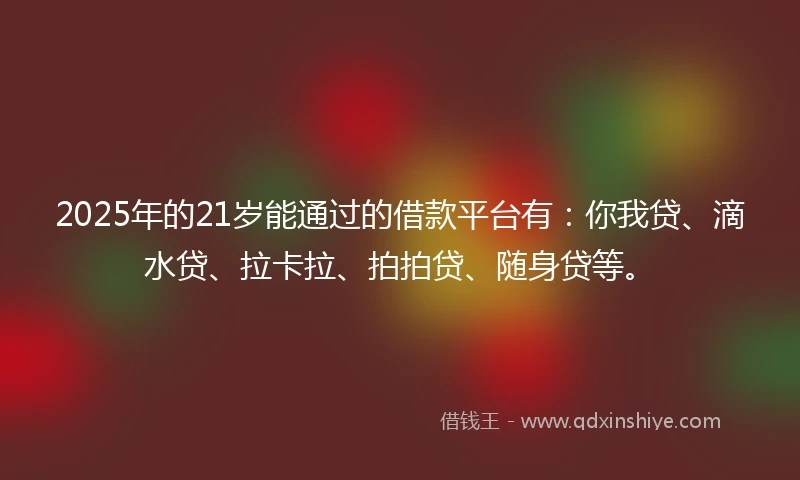 2025年的21岁能通过的借款平台有：你我贷、滴水贷、拉卡拉、拍拍贷、随身贷等。
