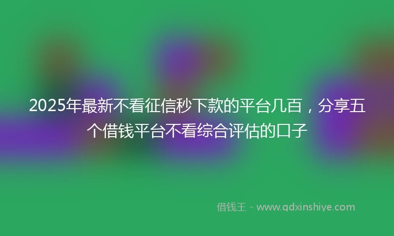 2025年最新不看征信秒下款的平台几百，分享五个借钱平台不看综合评估的口子