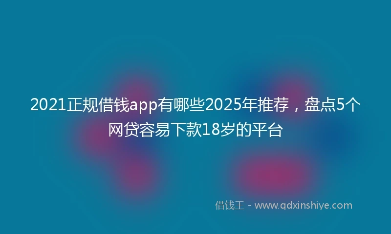 2021正规借钱app有哪些2025年推荐，盘点5个网贷容易下款18岁的平台