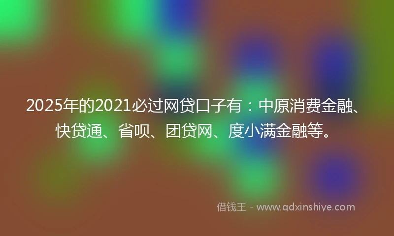 2025年的2021必过网贷口子有：中原消费金融、快贷通、省呗、团贷网、度小满金融等。