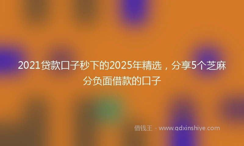 2021贷款口子秒下的2025年精选，分享5个芝麻分负面借款的口子