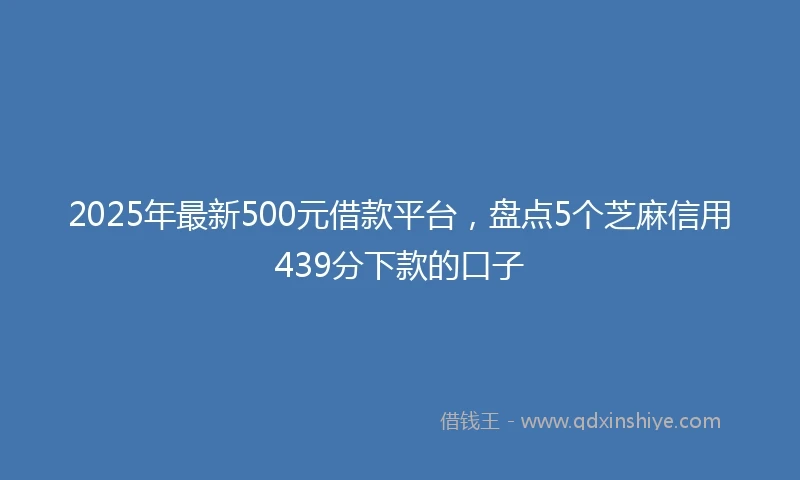 2025年最新500元借款平台，盘点5个芝麻信用439分下款的口子