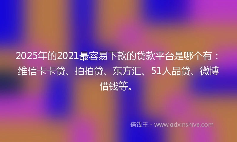 2025年的2021最容易下款的贷款平台是哪个有：维信卡卡贷、拍拍贷、东方汇、51人品贷、微博借钱等。