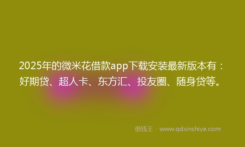 2025年的微米花借款app下载安装最新版本有：好期贷、超人卡、东方汇、投友圈、随身贷等。