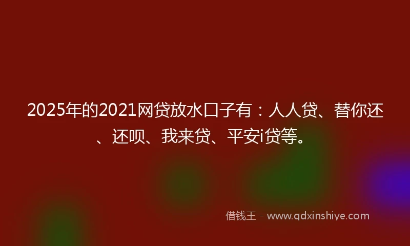 2025年的2021网贷放水口子有：人人贷、替你还、还呗、我来贷、平安i贷等。