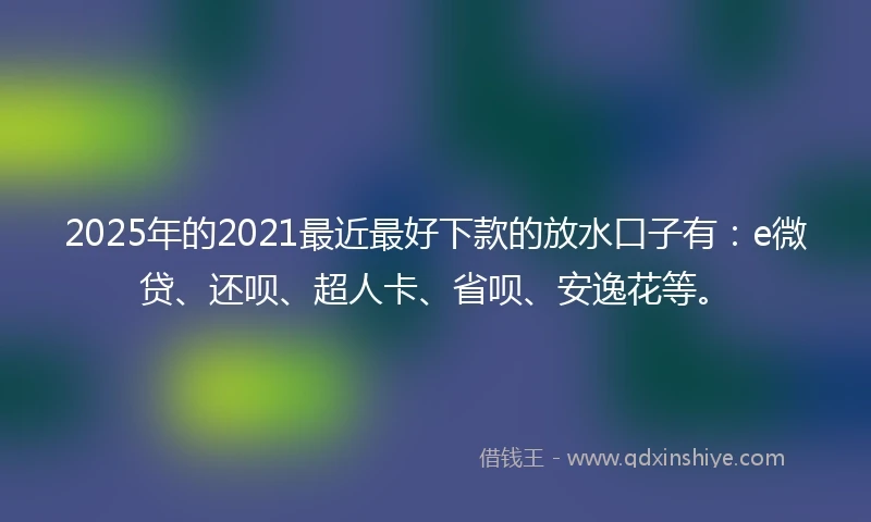 2025年的2021最近最好下款的放水口子有:e微贷、还呗、超人卡、省呗、安逸花等。