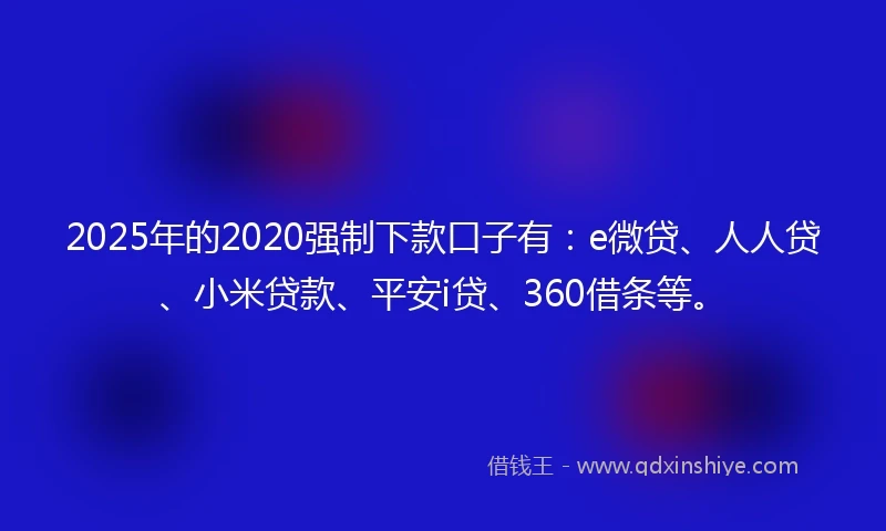 2025年的2020强制下款口子有：e微贷、人人贷、小米贷款、平安i贷、360借条等。