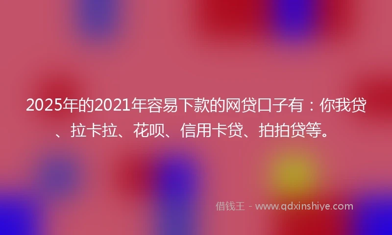 2025年的2021年容易下款的网贷口子有：你我贷、拉卡拉、花呗、信用卡贷、拍拍贷等。