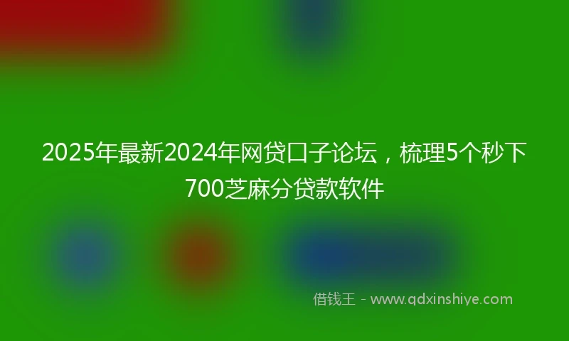 2025年最新2024年网贷口子论坛，梳理5个秒下700芝麻分贷款软件