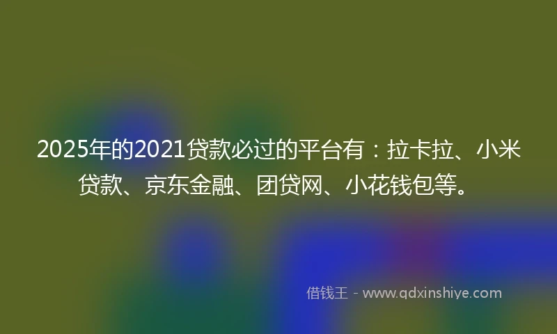2025年的2021贷款必过的平台有：拉卡拉、小米贷款、京东金融、团贷网、小花钱包等。