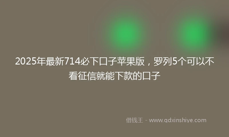 2025年最新714必下口子苹果版，罗列5个可以不看征信就能下款的口子