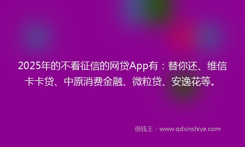 2025年的不看征信的网贷App有：替你还、维信卡卡贷、中原消费金融、微粒贷、安逸花等。
