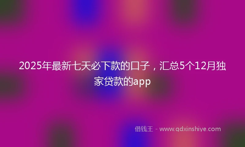 2025年最新七天必下款的口子，汇总5个12月独家贷款的app